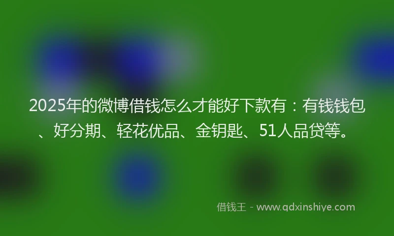 2025年的微博借钱怎么才能好下款有：有钱钱包、好分期、轻花优品、金钥匙、51人品贷等。