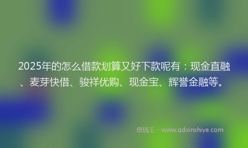 2025年的怎么借款划算又好下款呢有：现金直融、麦芽快借、骏祥优购、现金宝、辉誉金融等。