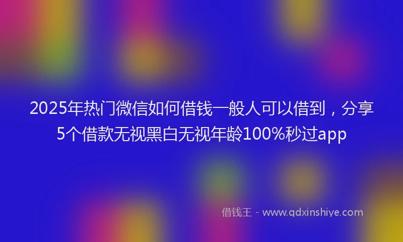 2025年热门微信如何借钱一般人可以借到，分享5个借款无视黑白无视年龄100%秒过app