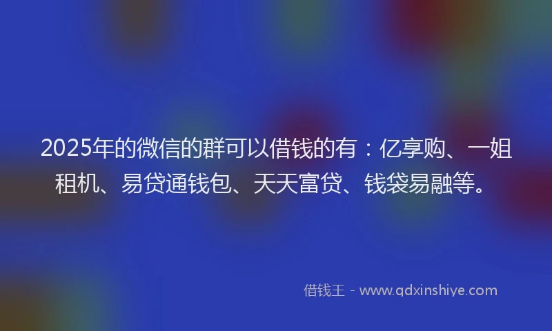 2025年的微信的群可以借钱的有:亿享购、一姐租机、易贷通钱包、天天富贷、钱袋易融等。
