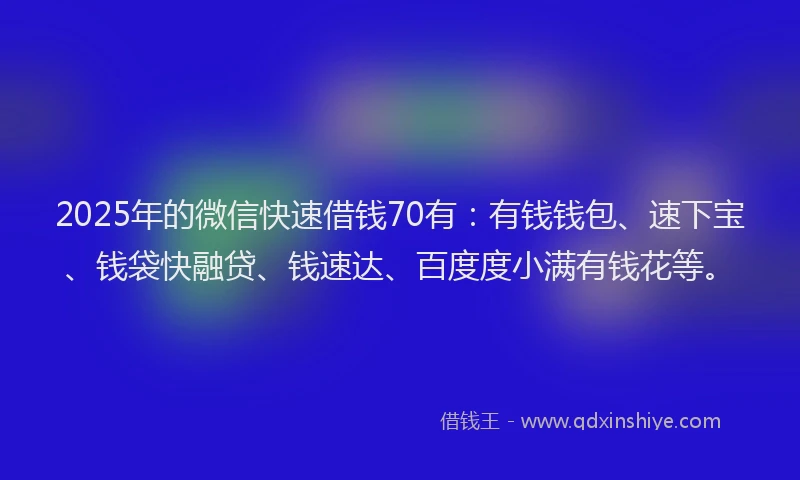 2025年的微信快速借钱70有：有钱钱包、速下宝、钱袋快融贷、钱速达、百度度小满有钱花等。