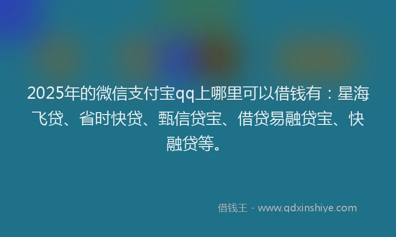 2025年的微信支付宝qq上哪里可以借钱有：星海飞贷、省时快贷、甄信贷宝、借贷易融贷宝、快融贷等。