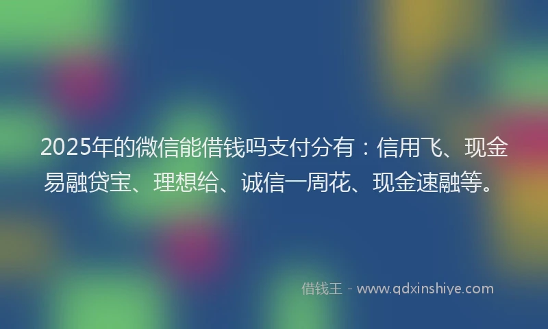 2025年的微信能借钱吗支付分有:信用飞、现金易融贷宝、理想给、诚信一周花、现金速融等。