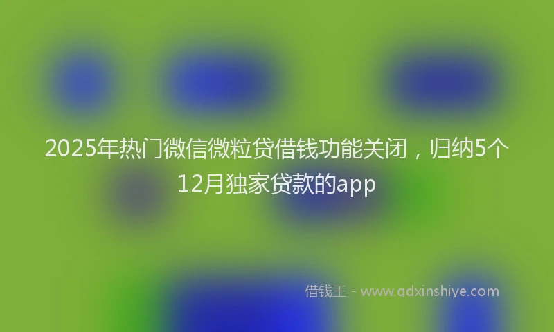 2025年热门微信微粒贷借钱功能关闭，归纳5个12月独家贷款的app