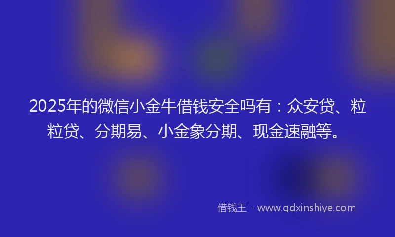 2025年的微信小金牛借钱安全吗有：众安贷、粒粒贷、分期易、小金象分期、现金速融等。
