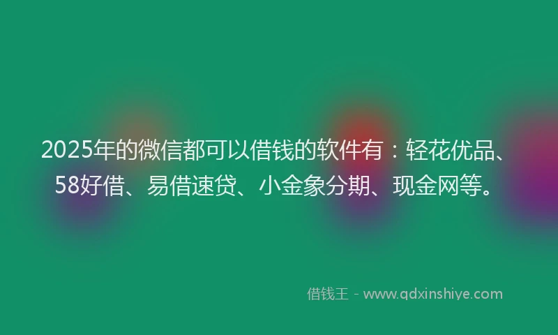 2025年的微信都可以借钱的软件有：轻花优品、58好借、易借速贷、小金象分期、现金网等。