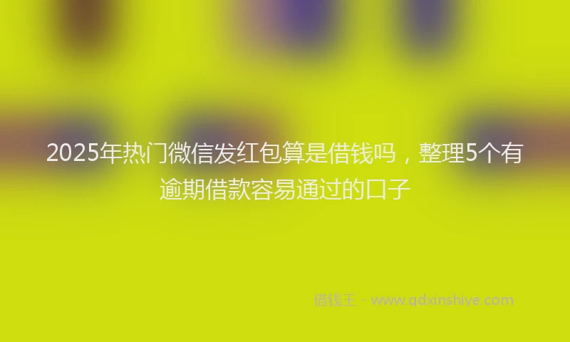 2025年热门微信发红包算是借钱吗，整理5个有逾期借款容易通过的口子