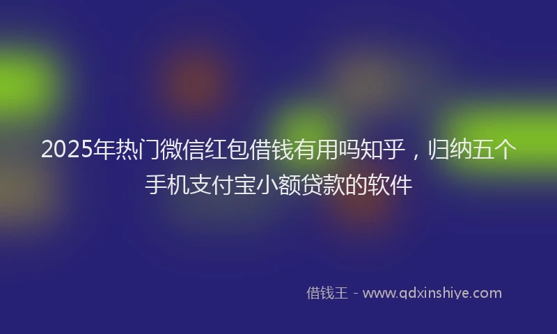 2025年热门微信红包借钱有用吗知乎，归纳五个手机支付宝小额贷款的软件