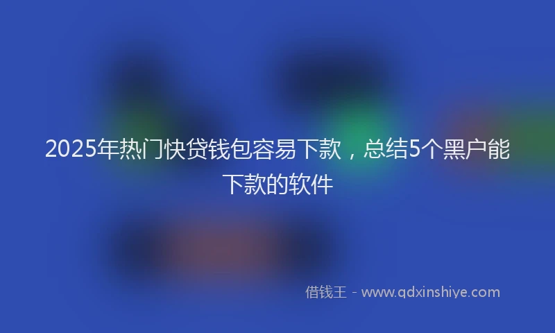 2025年热门快贷钱包容易下款，总结5个黑户能下款的软件