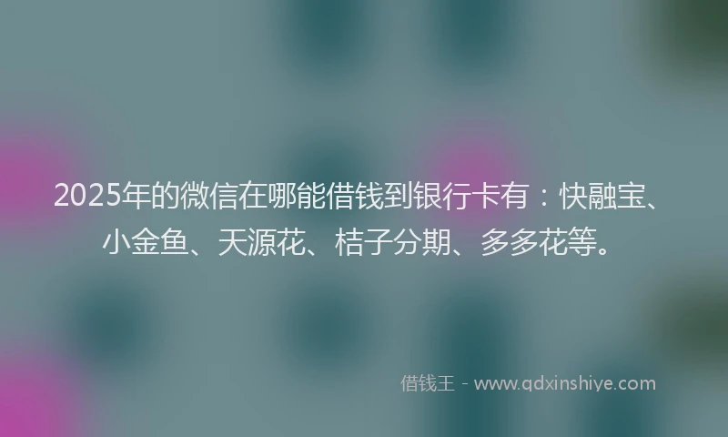 2025年的微信在哪能借钱到银行卡有：快融宝、小金鱼、天源花、桔子分期、多多花等。