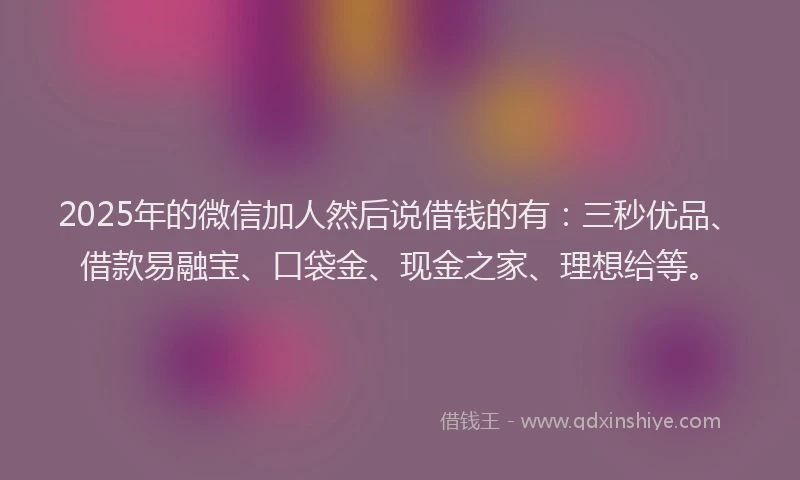 2025年的微信加人然后说借钱的有：三秒优品、借款易融宝、口袋金、现金之家、理想给等。