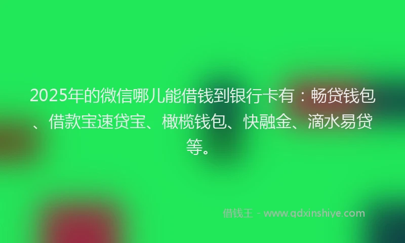 2025年的微信哪儿能借钱到银行卡有：畅贷钱包、借款宝速贷宝、橄榄钱包、快融金、滴水易贷等。