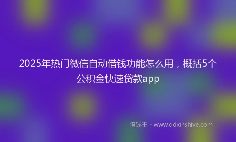 2025年热门微信自动借钱功能怎么用，概括5个公积金快速贷款app