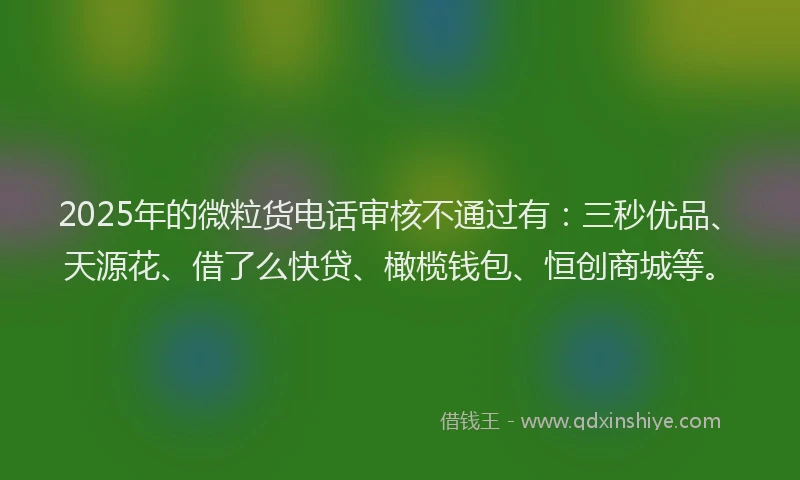 2025年的微粒货电话审核不通过有：三秒优品、天源花、借了么快贷、橄榄钱包、恒创商城等。