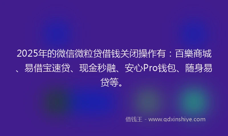 2025年的微信微粒贷借钱关闭操作有：百樂商城、易借宝速贷、现金秒融、安心Pro钱包、随身易贷等。