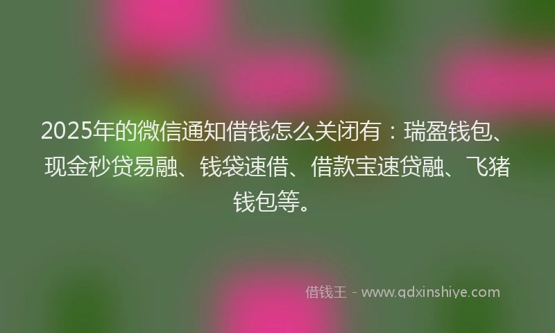 2025年的微信通知借钱怎么关闭有：瑞盈钱包、现金秒贷易融、钱袋速借、借款宝速贷融、飞猪钱包等。