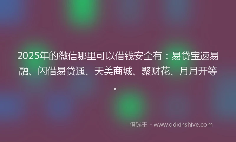 2025年的微信哪里可以借钱安全有：易贷宝速易融、闪借易贷通、天美商城、聚财花、月月开等。