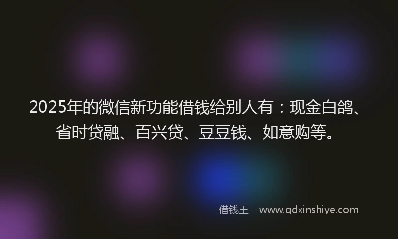 2025年的微信新功能借钱给别人有：现金白鸽、省时贷融、百兴贷、豆豆钱、如意购等。