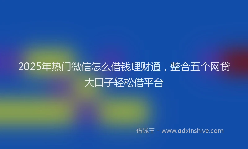 2025年热门微信怎么借钱理财通，整合五个网贷大口子轻松借平台