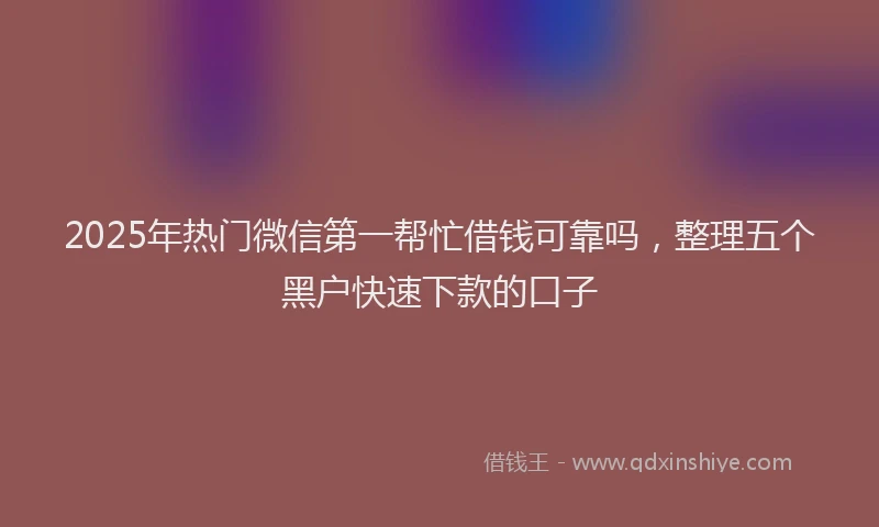 2025年热门微信第一帮忙借钱可靠吗，整理五个黑户快速下款的口子