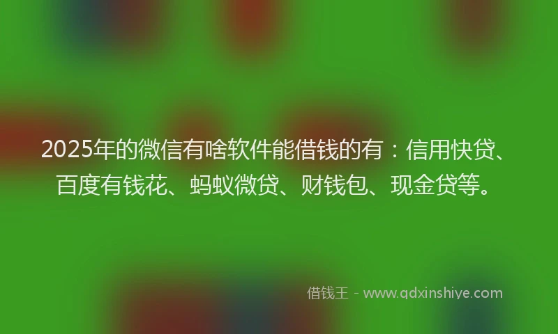 2025年的微信有啥软件能借钱的有：信用快贷、百度有钱花、蚂蚁微贷、财钱包、现金贷等。