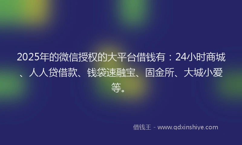 2025年的微信授权的大平台借钱有：24小时商城、人人贷借款、钱袋速融宝、固金所、大城小爱等。
