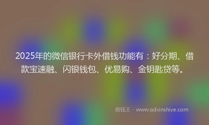 2025年的微信银行卡外借钱功能有：好分期、借款宝速融、闪银钱包、优易购、金钥匙贷等。