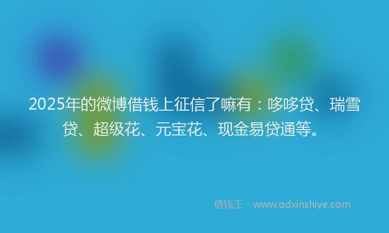 2025年的微博借钱上征信了嘛有：哆哆贷、瑞雪贷、超级花、元宝花、现金易贷通等。