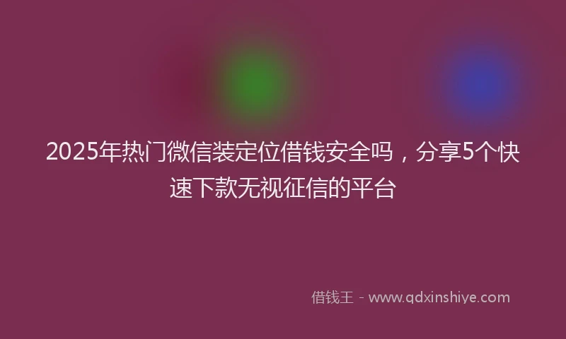 2025年热门微信装定位借钱安全吗，分享5个快速下款无视征信的平台