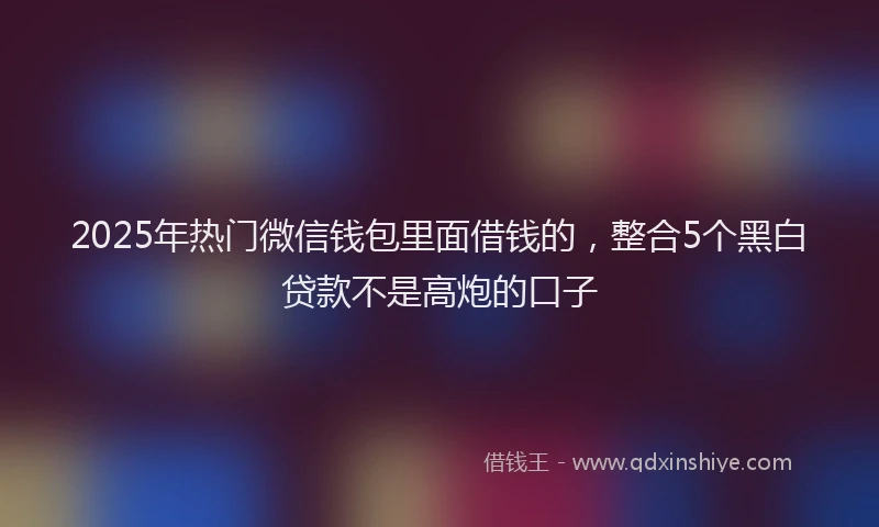 2025年热门微信钱包里面借钱的，整合5个黑白贷款不是高炮的口子