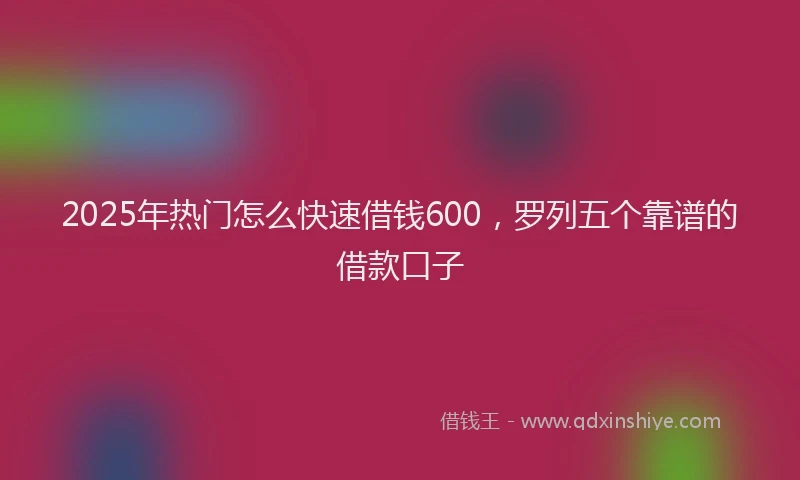 2025年热门怎么快速借钱600，罗列五个靠谱的借款口子