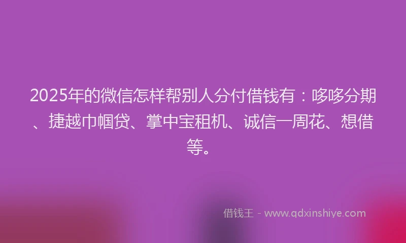2025年的微信怎样帮别人分付借钱有：哆哆分期、捷越巾帼贷、掌中宝租机、诚信一周花、想借等。