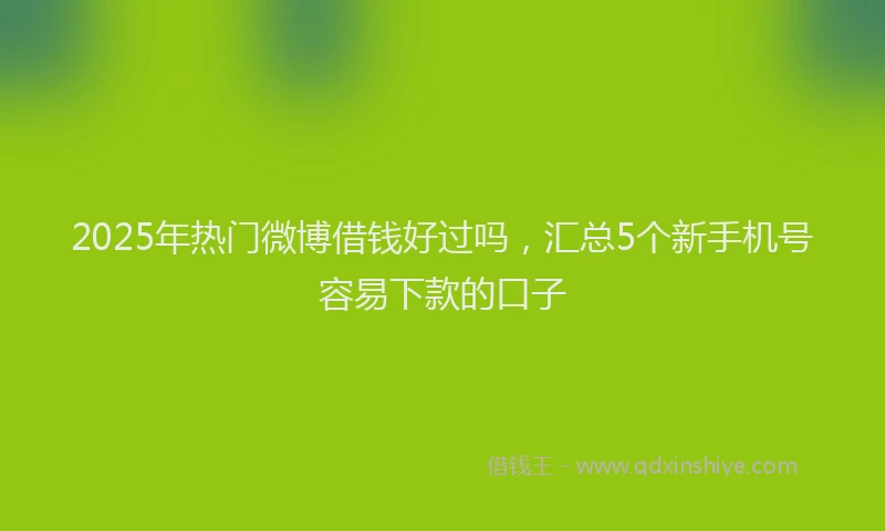 2025年热门微博借钱好过吗，汇总5个新手机号容易下款的口子