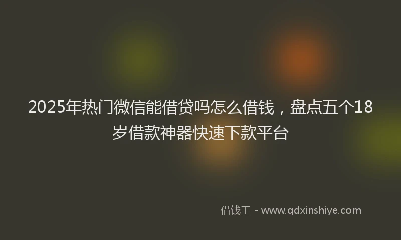 2025年热门微信能借贷吗怎么借钱，盘点五个18岁借款神器快速下款平台
