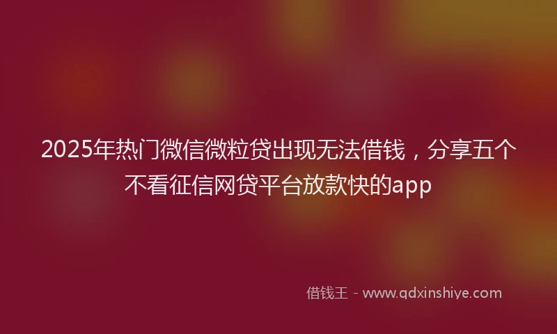 2025年热门微信微粒贷出现无法借钱，分享五个不看征信网贷平台放款快的app