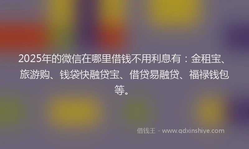 2025年的微信在哪里借钱不用利息有：金租宝、旅游购、钱袋快融贷宝、借贷易融贷、福禄钱包等。