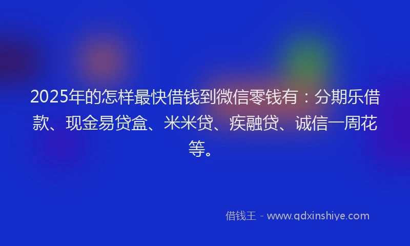 2025年的怎样最快借钱到微信零钱有：分期乐借款、现金易贷盒、米米贷、疾融贷、诚信一周花等。