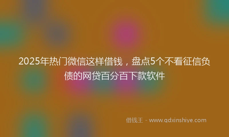 2025年热门微信这样借钱，盘点5个不看征信负债的网贷百分百下款软件