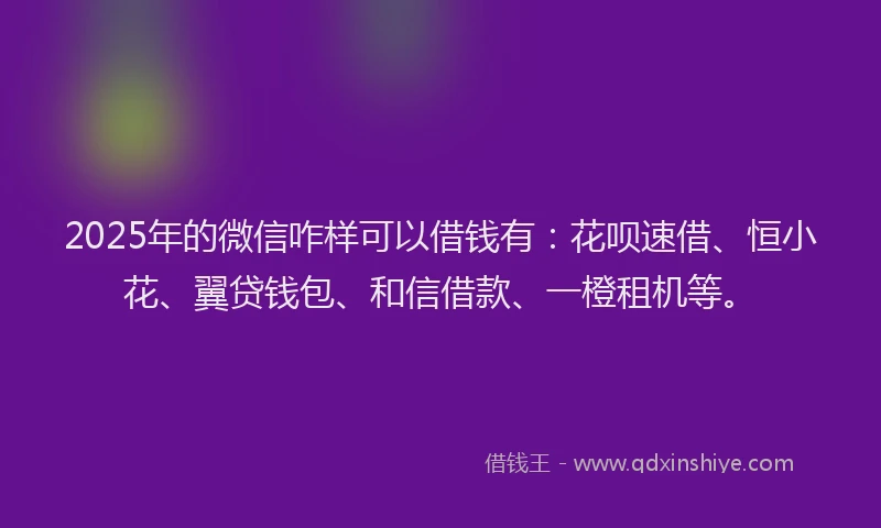 2025年的微信咋样可以借钱有：花呗速借、恒小花、翼贷钱包、和信借款、一橙租机等。