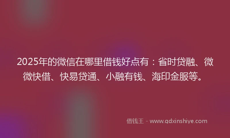 2025年的微信在哪里借钱好点有：省时贷融、微微快借、快易贷通、小融有钱、海印金服等。