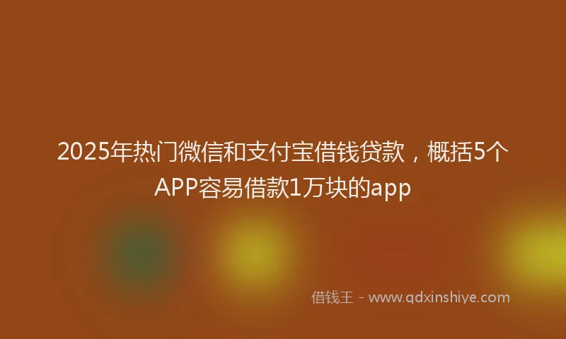 2025年热门微信和支付宝借钱贷款，概括5个APP容易借款1万块的app
