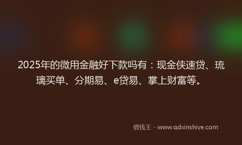 2025年的微用金融好下款吗有：现金侠速贷、琉璃买单、分期易、e贷易、掌上财富等。