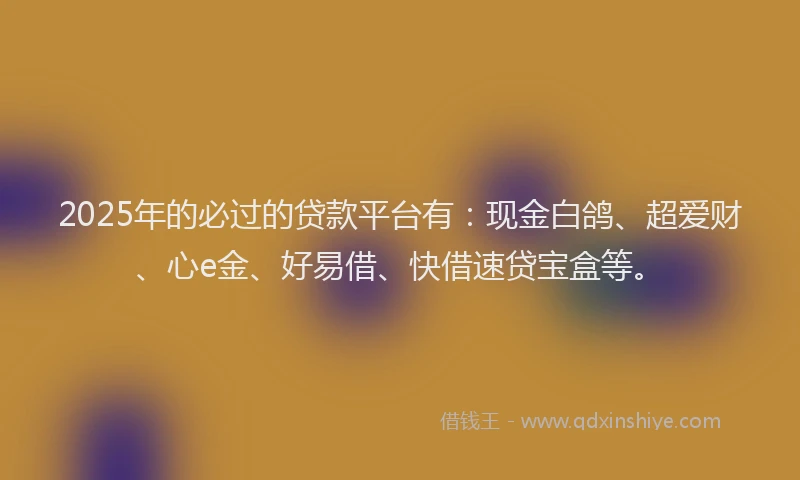 2025年的必过的贷款平台有：现金白鸽、超爱财、心e金、好易借、快借速贷宝盒等。