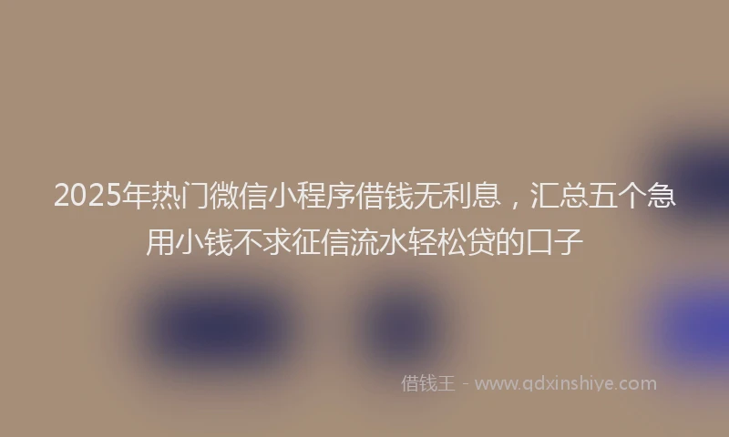 2025年热门微信小程序借钱无利息，汇总五个急用小钱不求征信流水轻松贷的口子