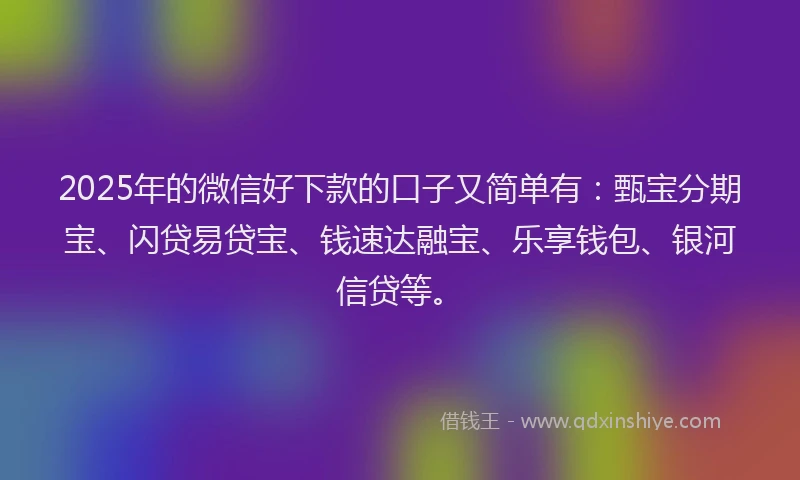 2025年的微信好下款的口子又简单有：甄宝分期宝、闪贷易贷宝、钱速达融宝、乐享钱包、银河信贷等。