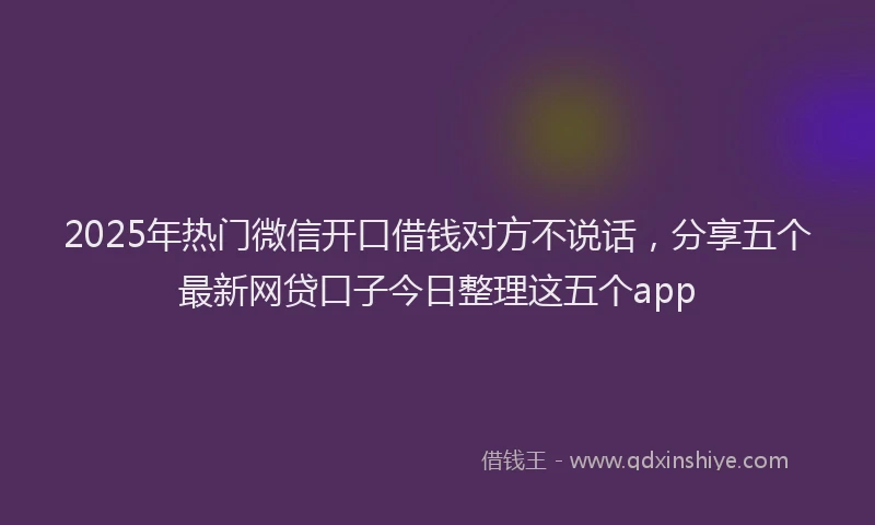 2025年热门微信开口借钱对方不说话，分享五个最新网贷口子今日整理这五个app
