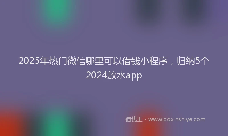 2025年热门微信哪里可以借钱小程序，归纳5个2024放水app