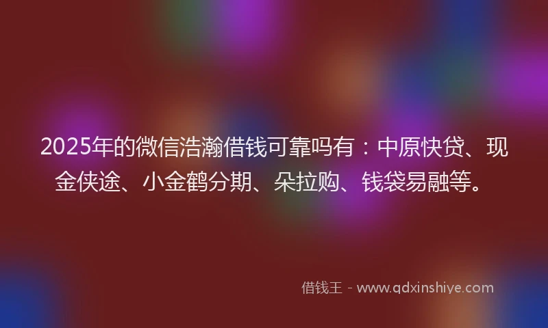 2025年的微信浩瀚借钱可靠吗有：中原快贷、现金侠途、小金鹤分期、朵拉购、钱袋易融等。