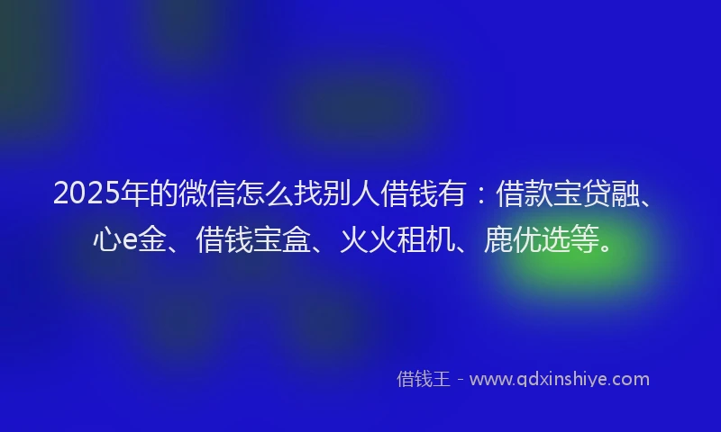 2025年的微信怎么找别人借钱有：借款宝贷融、心e金、借钱宝盒、火火租机、鹿优选等。