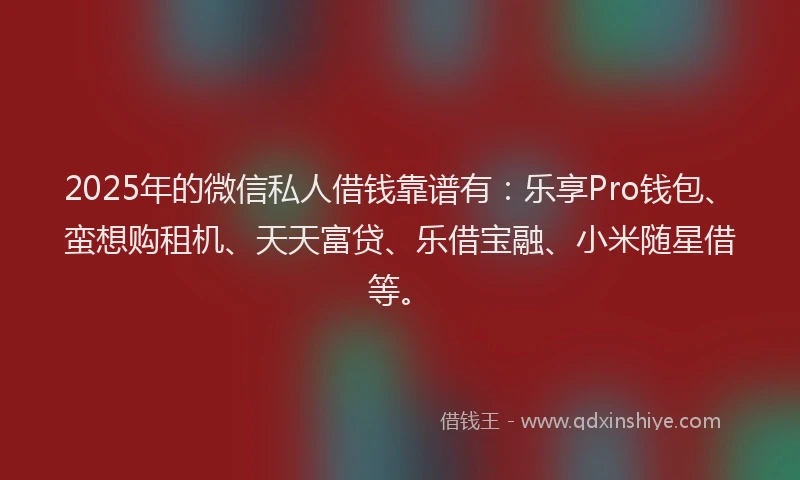 2025年的微信私人借钱靠谱有:乐享Pro钱包、蛮想购租机、天天富贷、乐借宝融、小米随星借等。